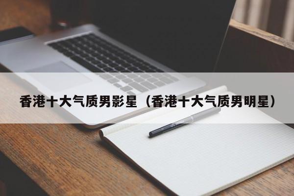 香港十大气质男影星（香港十大气质男明星）
