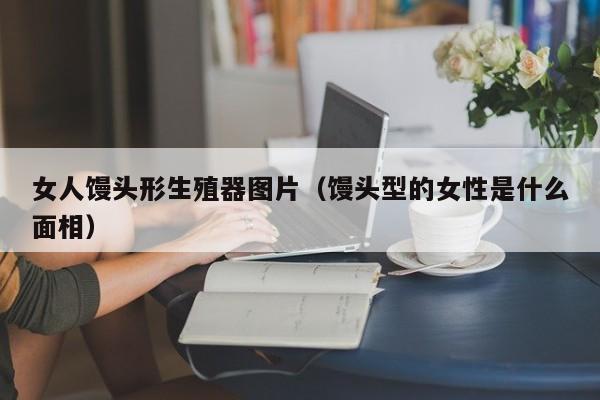 女人馒头形生殖器图片（馒头型的女性是什么面相）