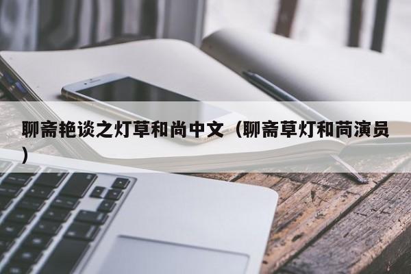 聊斋艳谈之灯草和尚中文（聊斋草灯和苘演员）