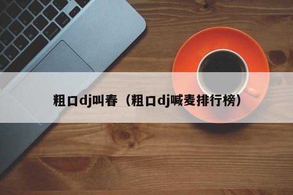 粗口dj叫春（粗口dj喊麦排行榜）