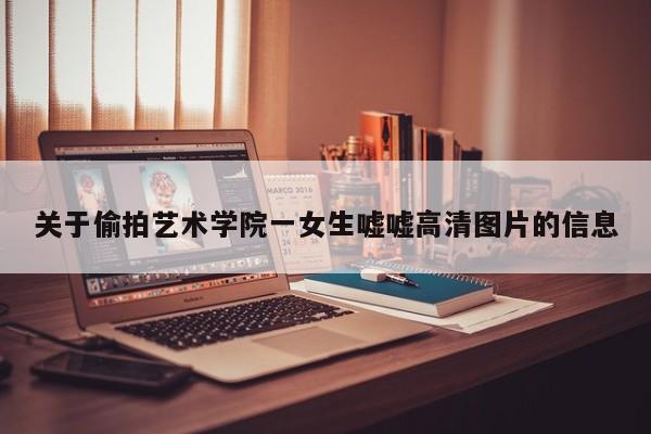关于偷拍艺术学院一女生嘘嘘高清图片的信息