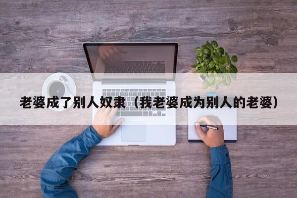老婆成了别人奴隶(我老婆成为别人的老婆)