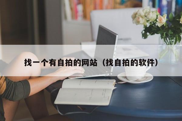 找一个有自拍的网站(找自拍的软件)