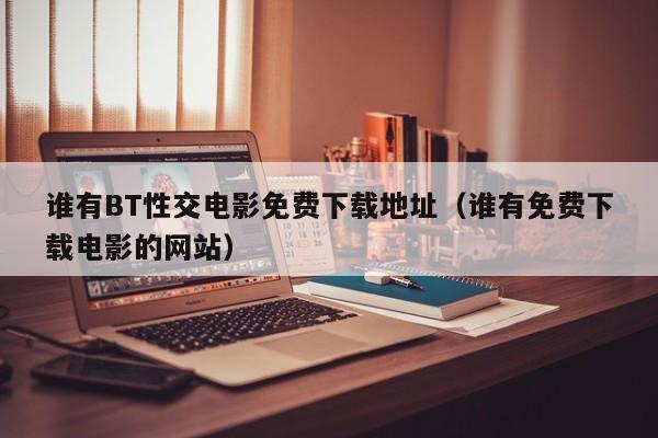 谁有BT性交电影免费下载地址(谁有免费下载电影的网站)