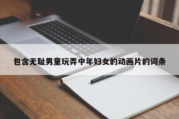 包含无耻男童玩弄中年妇女的动画片的词条