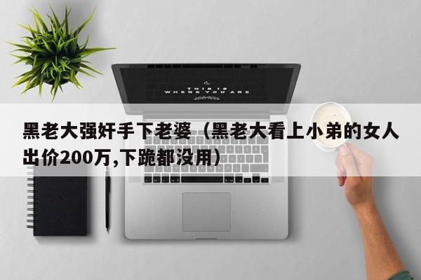 黑老大强奸手下老婆(黑老大看上小弟的女人出价200万,下跪都没用)