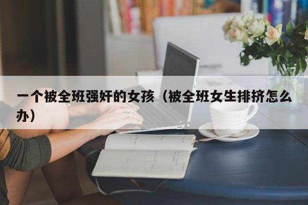 一个被全班强奸的女孩(被全班女生排挤怎么办)