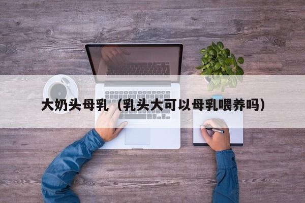 大奶头母乳(乳头大可以母乳喂养吗)