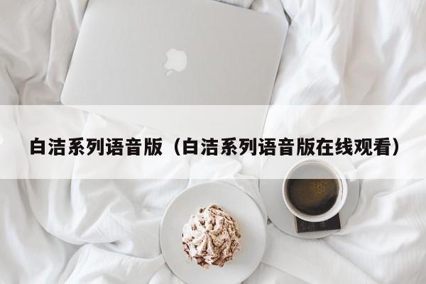 白洁系列语音版(白洁系列语音版在线观看)