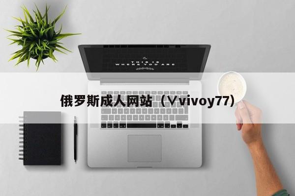 俄罗斯成人网站(∨vivoy77)