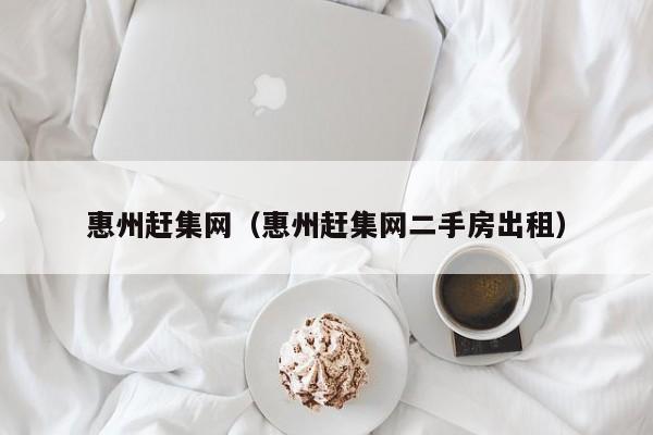 惠州赶集网(惠州赶集网二手房出租)