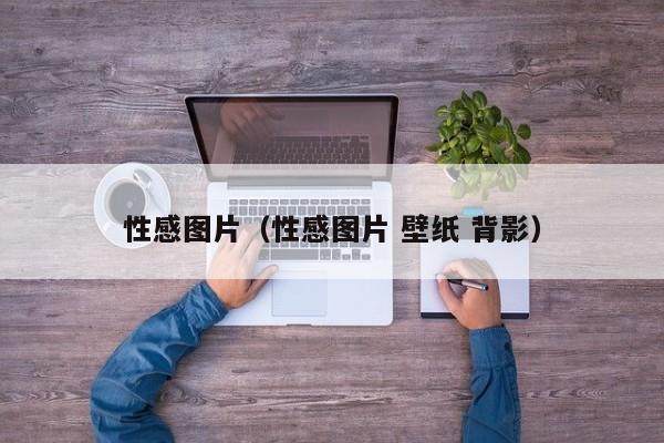 性感图片(性感图片 壁纸 背影)