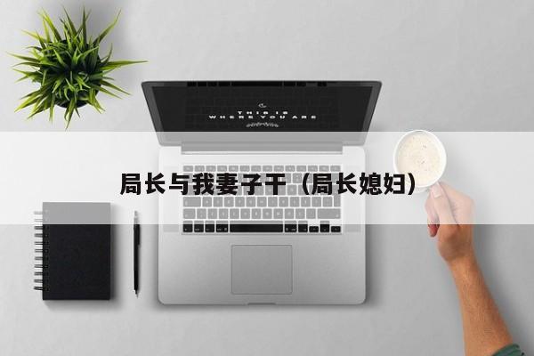 局长与我妻子干(局长媳妇)