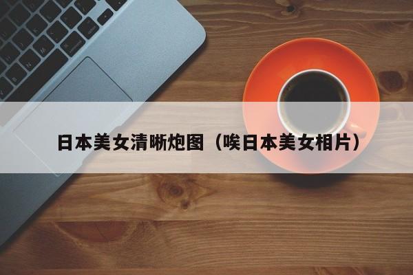 日本美女清晰炮图(唉日本美女相片)