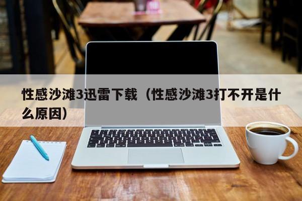性感沙滩3迅雷下载(性感沙滩3打不开是什么原因)