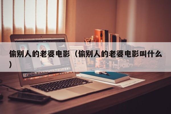 偷别人的老婆电影(偷别人的老婆电影叫什么)