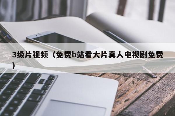 3级片视频(免费b站看大片真人电视剧免费)