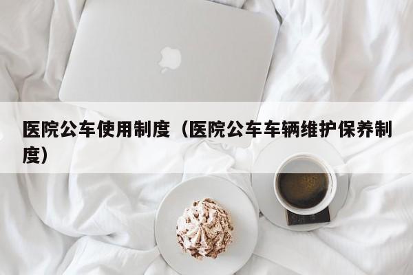 医院公车使用制度(医院公车车辆维护保养制度)