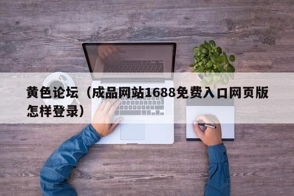 黄色论坛(成品网站1688免费入口网页版怎样登录)