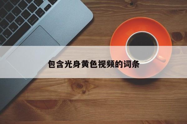 包含光身黄色视频的词条