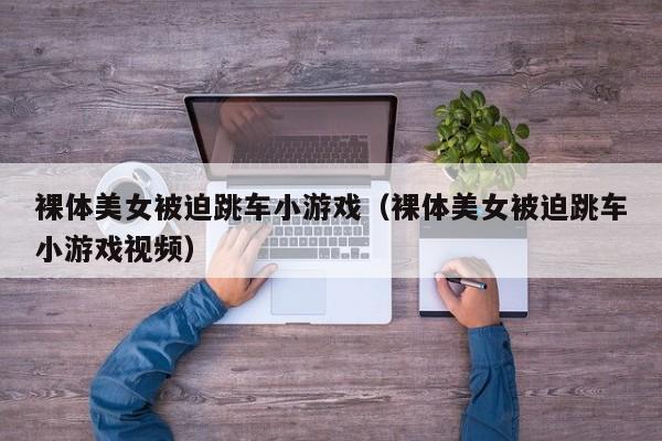 裸体美女被迫跳车小游戏(裸体美女被迫跳车小游戏视频)