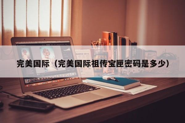 完美国际(完美国际祖传宝匣密码是多少)