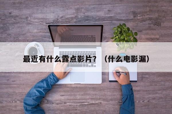最近有什么露点影片?(什么电影漏)
