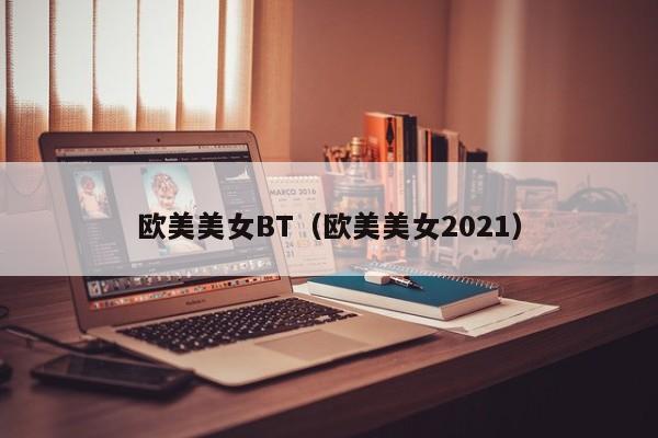 欧美美女BT(欧美美女2021)