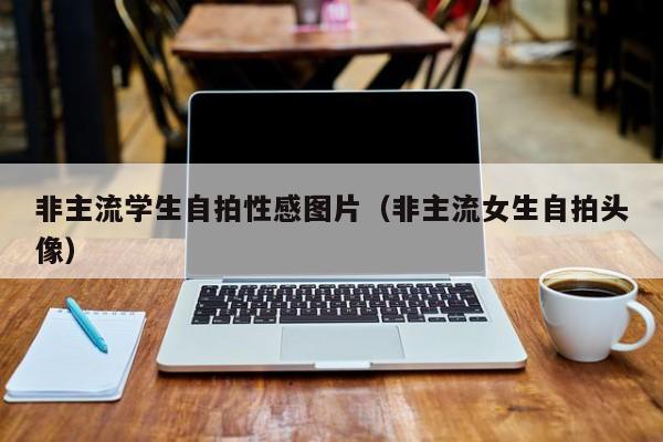 非主流学生自拍性感图片(非主流女生自拍头像)