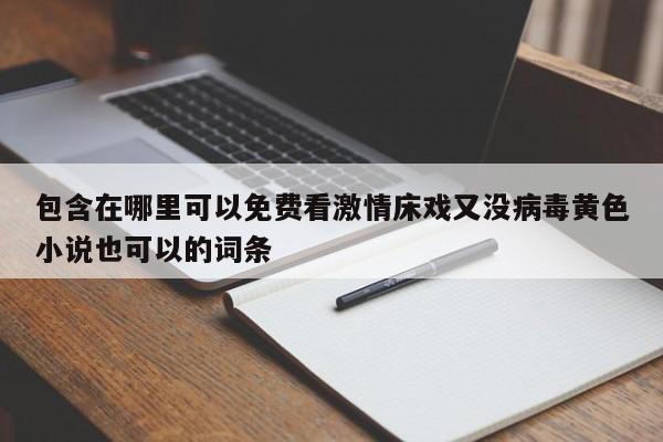 包含在哪里可以免费看激情床戏又没病毒黄色小说也可以的词条