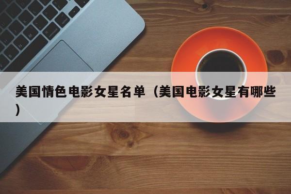 美国情色电影女星名单(美国电影女星有哪些)