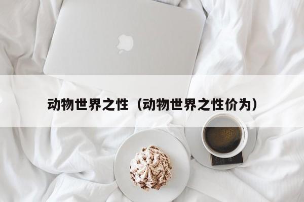动物世界之性(动物世界之性价为)
