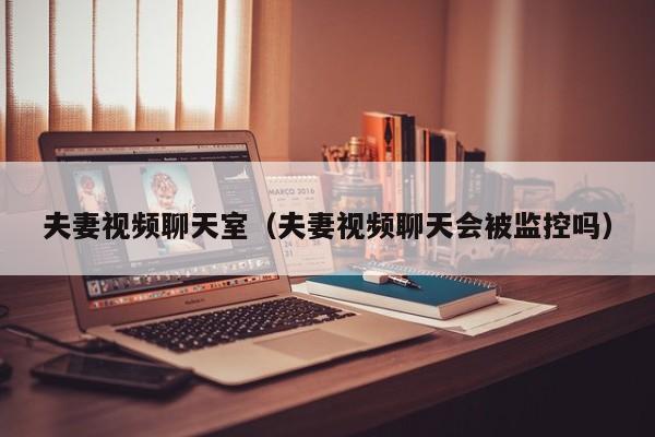 夫妻视频聊天室(夫妻视频聊天会被监控吗)