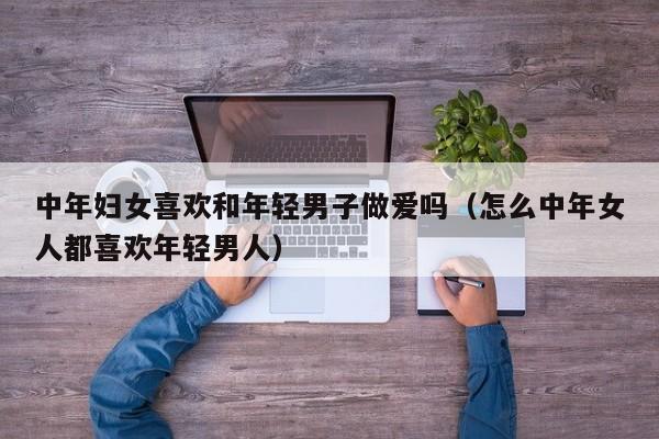 中年妇女喜欢和年轻男子做爱吗(怎么中年女人都喜欢年轻男人)