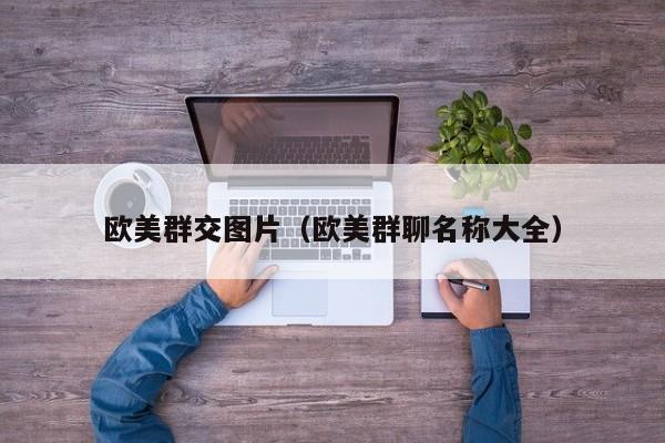 欧美群交图片(欧美群聊名称大全)