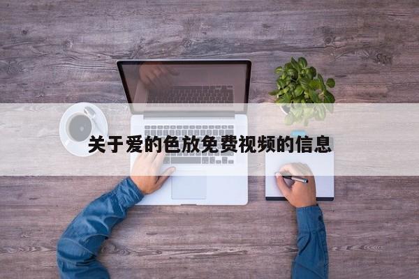 关于爱的色放免费视频的信息