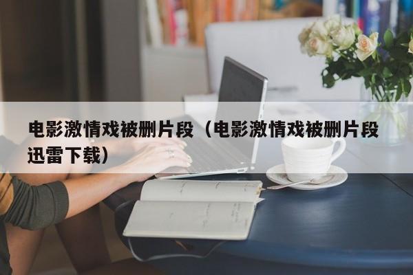 电影激情戏被删片段(电影激情戏被删片段 迅雷下载)