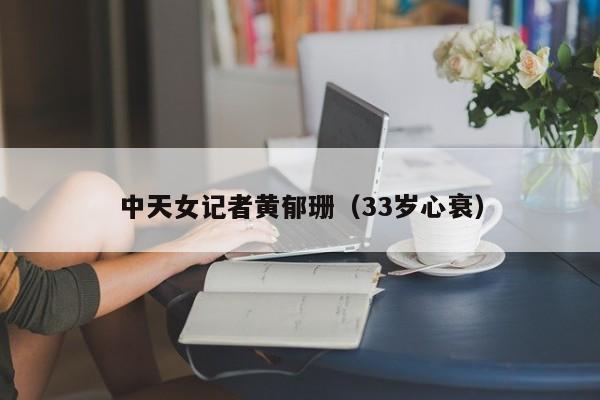 中天女记者黄郁珊(33岁心衰)