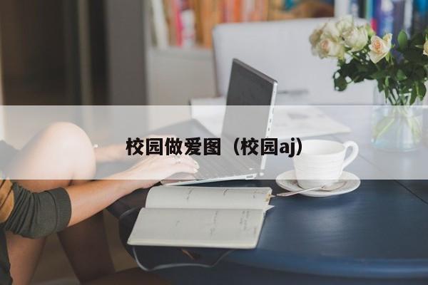 校园做爱图(校园aj)