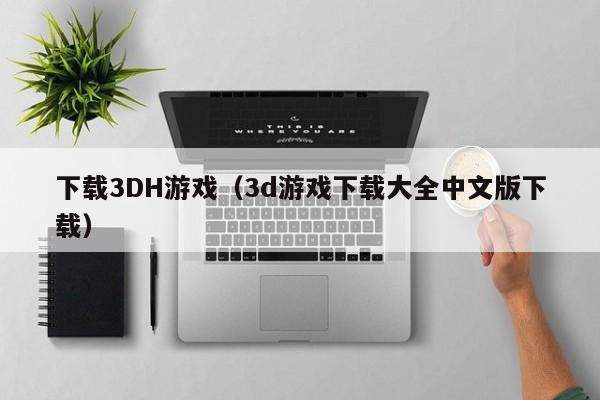 下载3DH游戏(3d游戏下载大全中文版下载)