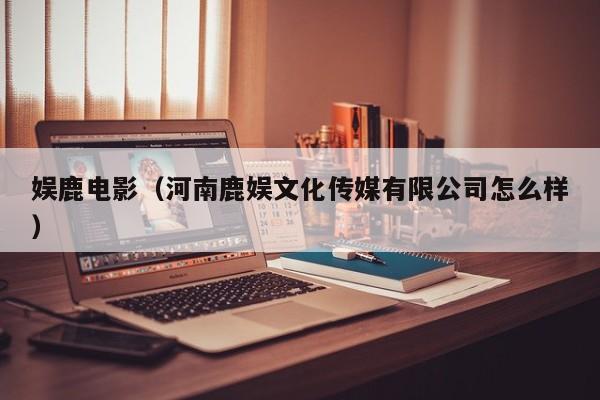 娱鹿电影(河南鹿娱文化传媒有限公司怎么样)