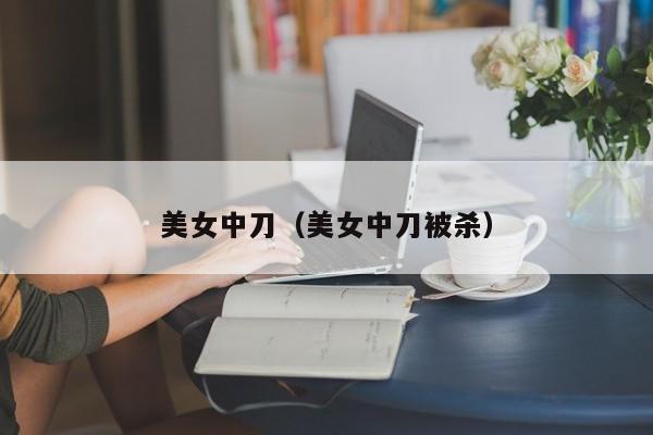 美女中刀(美女中刀被杀)
