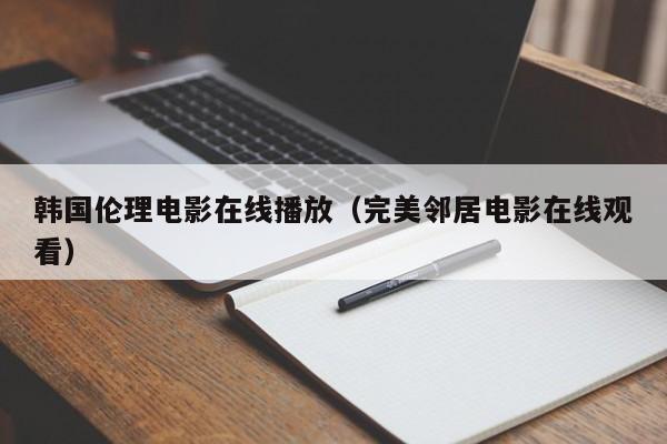 韩国伦理电影在线播放(完美邻居电影在线观看)