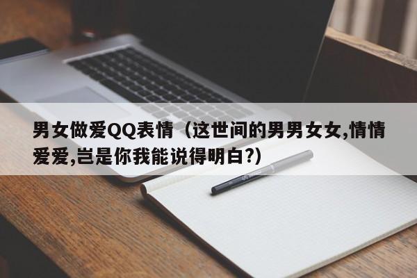 男女做爱QQ表情(这世间的男男女女,情情爱爱,岂是你我能说得明白?)