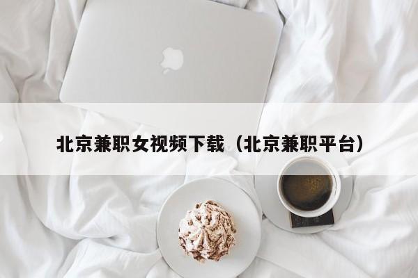 北京兼职女视频下载(北京兼职平台)