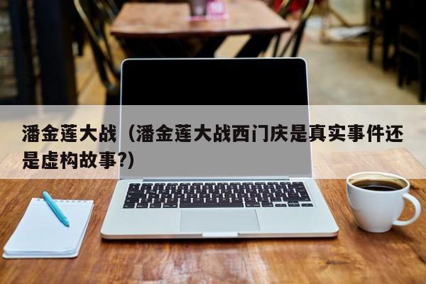 潘金莲大战(潘金莲大战西门庆是真实事件还是虚构故事?)