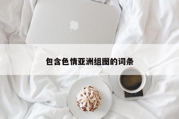 包含色情亚洲组图的词条