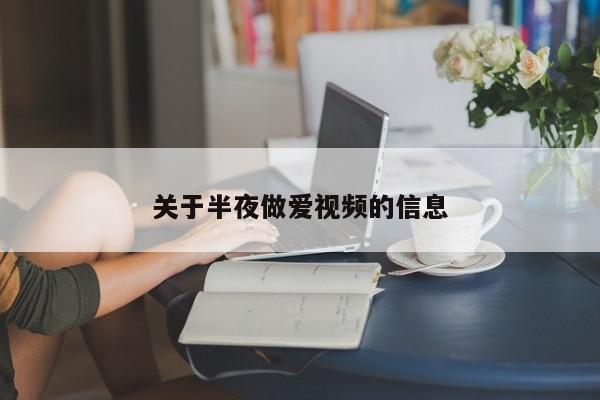 关于半夜做爱视频的信息