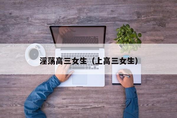 淫荡高三女生(上高三女生)