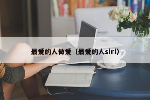 最爱的人做爱(最爱的人siri)